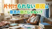 片付けられない原因は意志の弱さじゃない？本当の理由を徹底解説