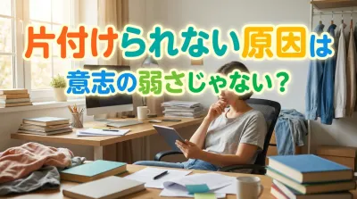 片付けられない原因は意志の弱さじゃない？本当の理由を徹底解説