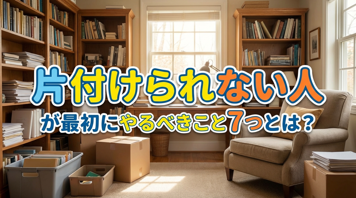 片付けられない人が最初にやるべきこと7つとは?