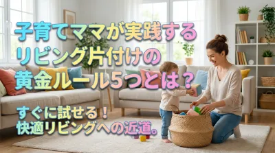 子育てママが実践するリビング片付けの黄金ルール5つとは？