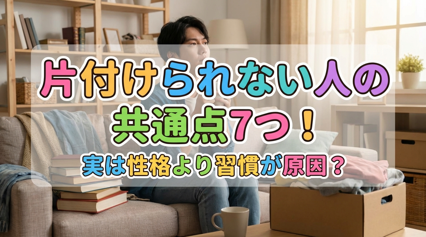 片付けられない人の共通点7つ！実は性格より習慣が原因？
