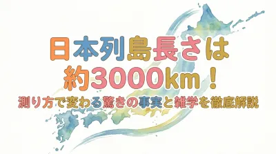 日本列島長さは約3000km！測り方で変わる驚きの事実と雑学を徹底解説