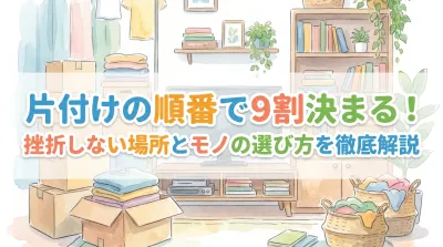 片付けの順番で9割決まる！挫折しない場所とモノの選び方を徹底解説
