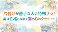 片付けが苦手な人の特徴7つ！実は性格じゃなく脳と心のクセだった