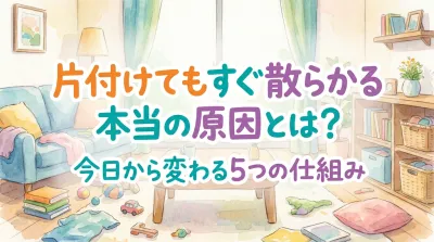 片付けてもすぐ散らかる本当の原因とは？今日から変わる5つの仕組み