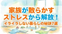 家族が散らかすストレスから解放！イライラしない暮らしの秘訣7選