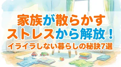 家族が散らかすストレスから解放！イライラしない暮らしの秘訣7選