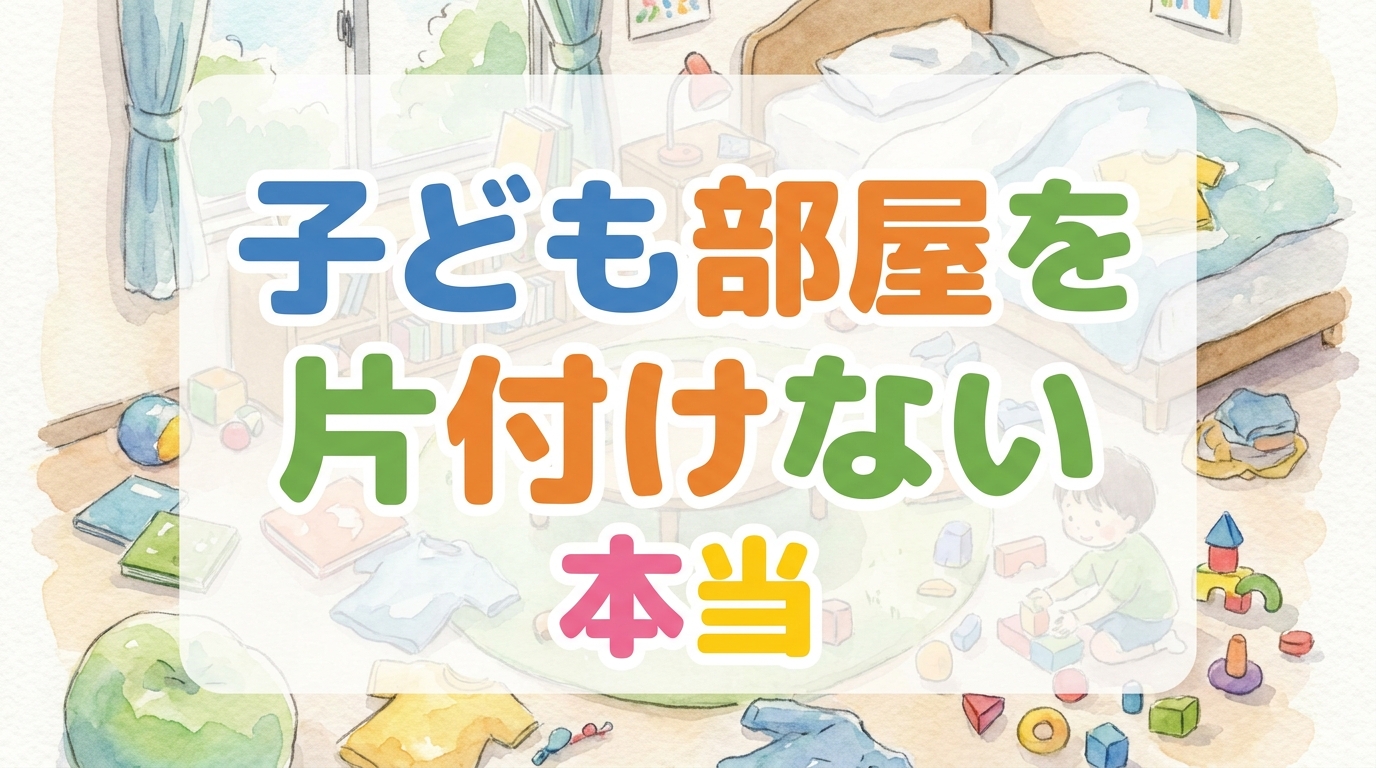 子ども部屋を片付けない本当の理由と今日からできる5つの解決策