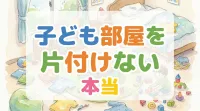 子ども部屋を片付けない本当の理由と今日からできる5つの解決策