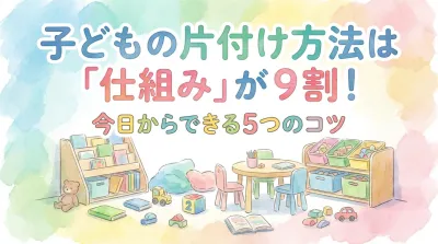 子どもの片付け方法は「仕組み」が9割！今日からできる5つのコツ